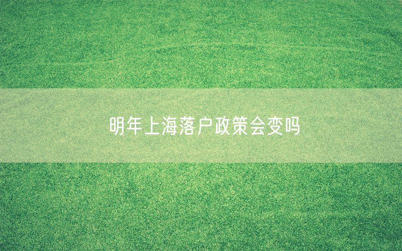 明年上海落户政策会变吗