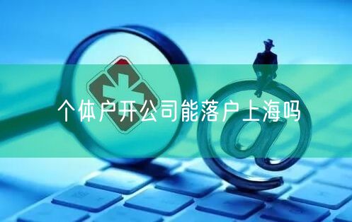 个体户开公司能落户上海吗