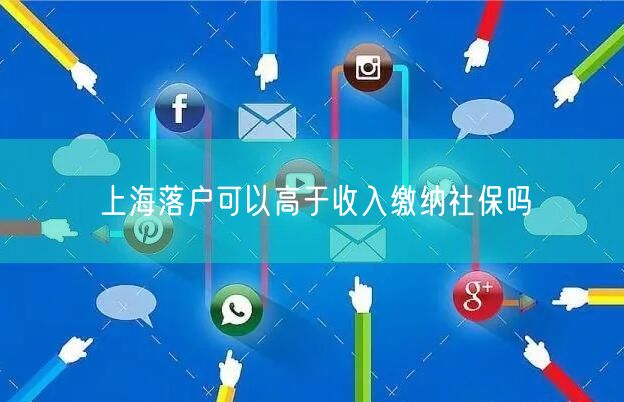 上海落户可以高于收入缴纳社保吗