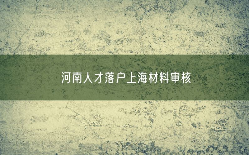 河南人才落户上海材料审核