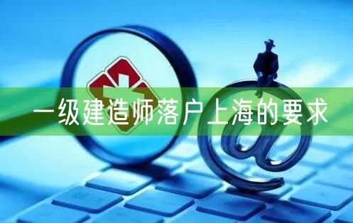 一级建造师落户上海的要求