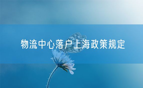 物流中心落户上海政策规定