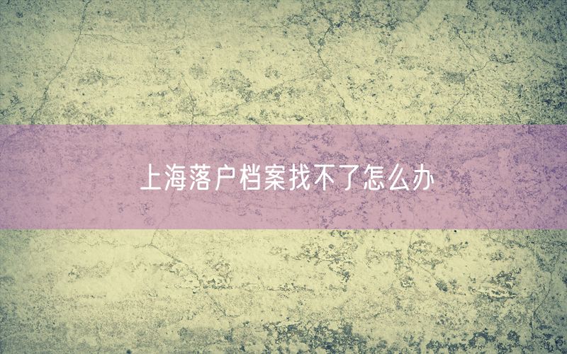 上海落户档案找不了怎么办