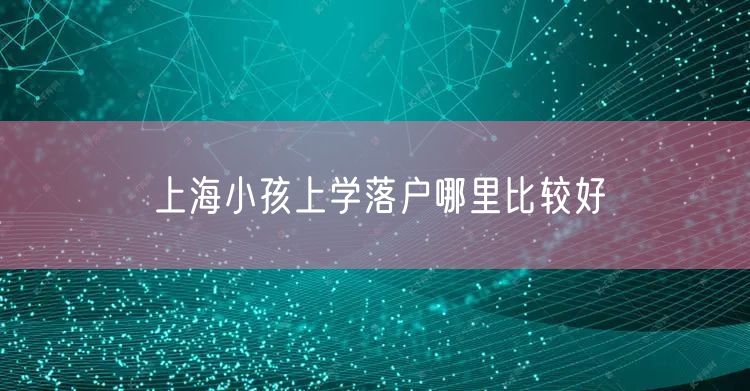 上海小孩上学落户哪里比较好