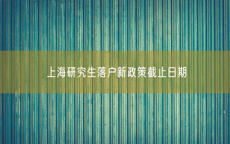 上海研究生落户新政策截止日期