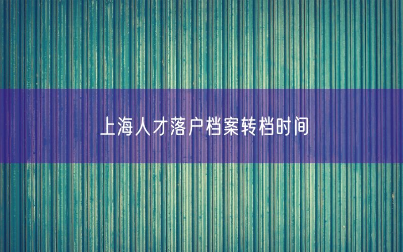 上海人才落户档案转档时间