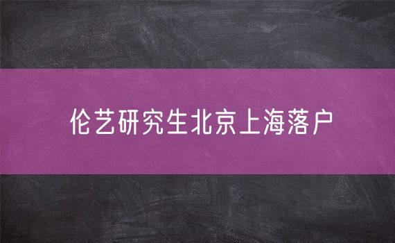 伦艺研究生北京上海落户