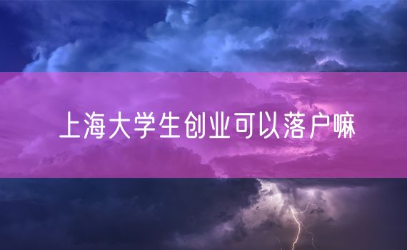 上海大学生创业可以落户嘛