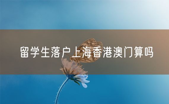 留学生落户上海香港澳门算吗