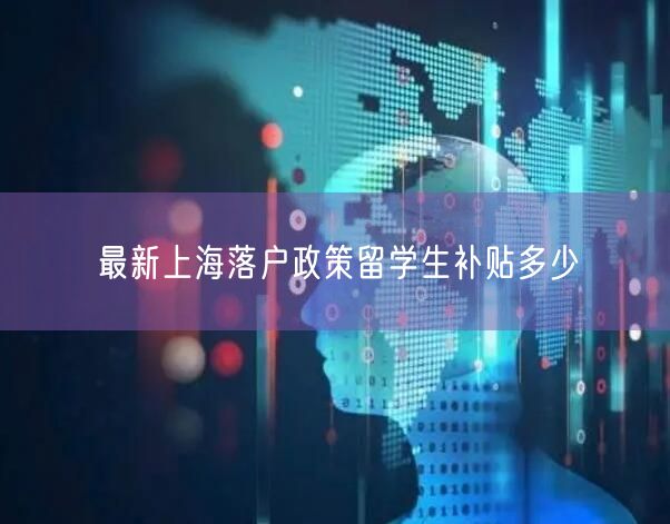 最新上海落户政策留学生补贴多少