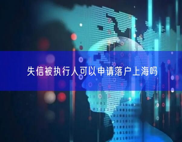 失信被执行人可以申请落户上海吗