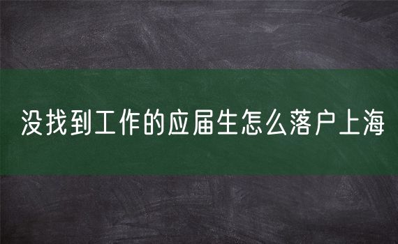 没找到工作的应届生怎么落户上海