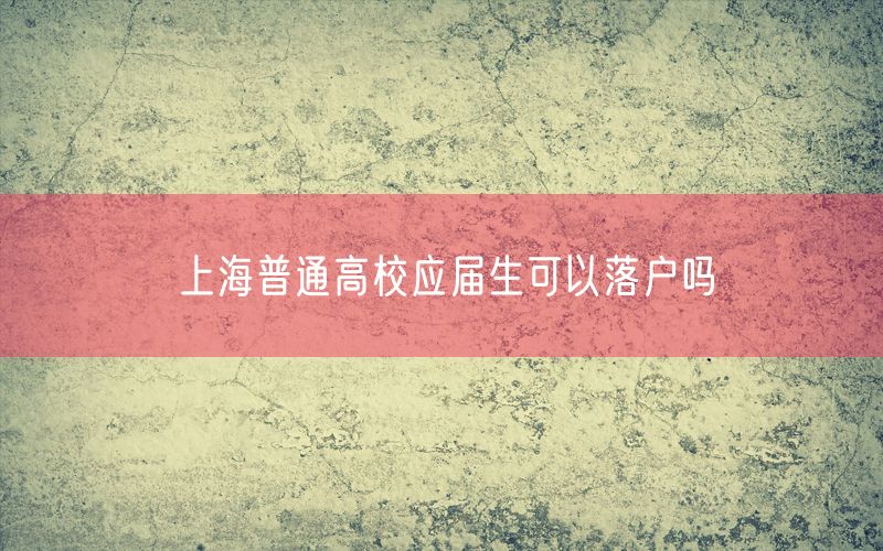 上海普通高校应届生可以落户吗