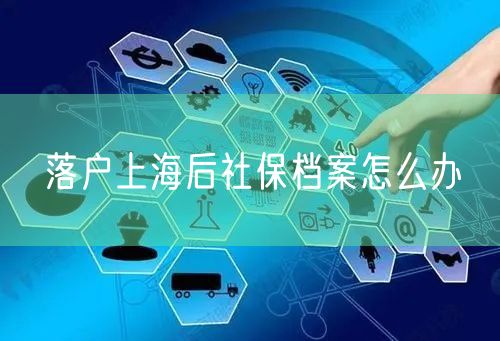 落户上海后社保档案怎么办