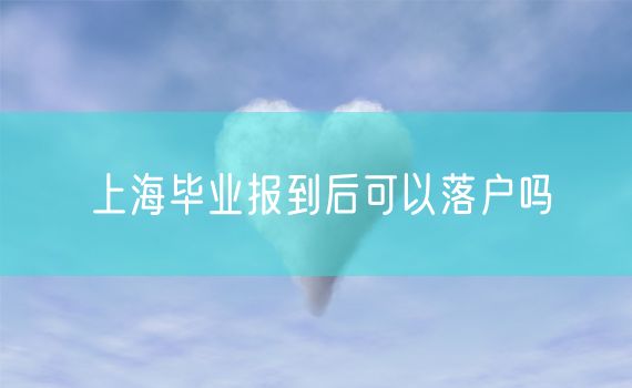 上海毕业报到后可以落户吗