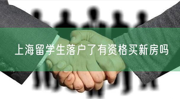 上海留学生落户了有资格买新房吗