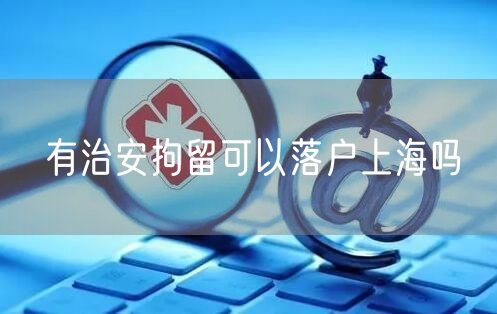 有治安拘留可以落户上海吗