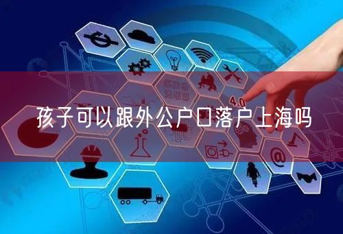 孩子可以跟外公户口落户上海吗