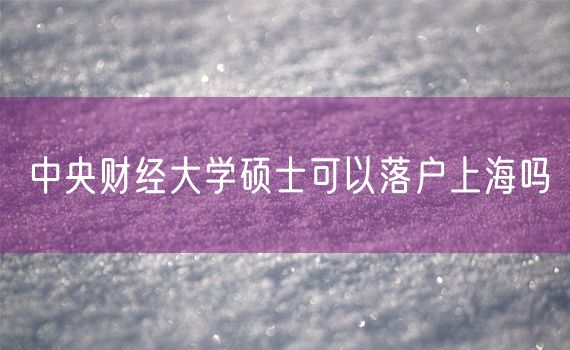 中央财经大学硕士可以落户上海吗