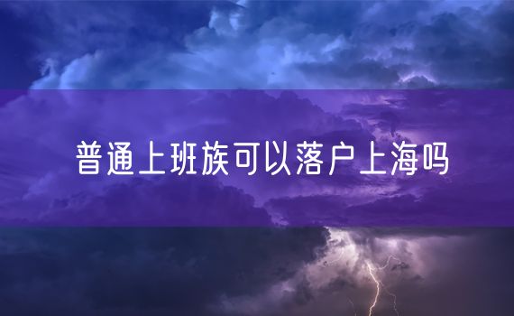 普通上班族可以落户上海吗