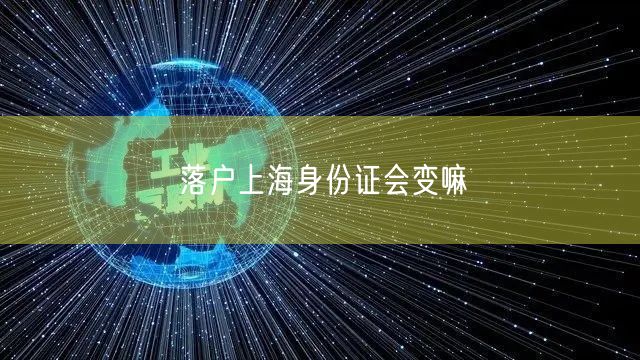 落户上海身份证会变嘛