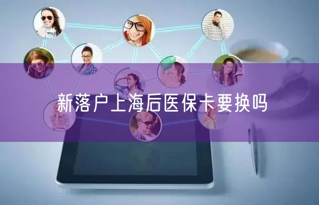 新落户上海后医保卡要换吗