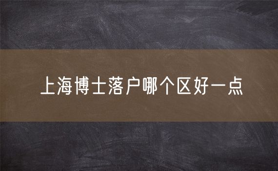 上海博士落户哪个区好一点