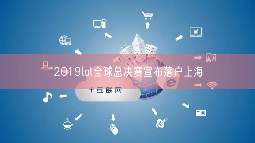 2019lol全球总决赛宣布落户上海