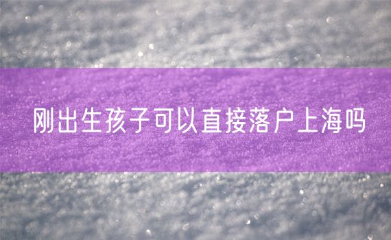 刚出生孩子可以直接落户上海吗