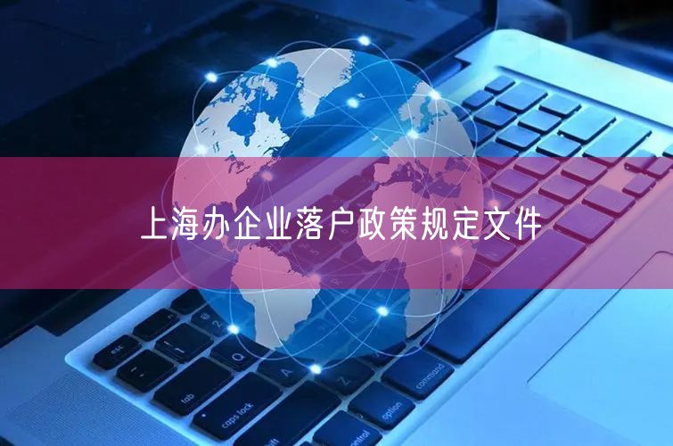 上海办企业落户政策规定文件