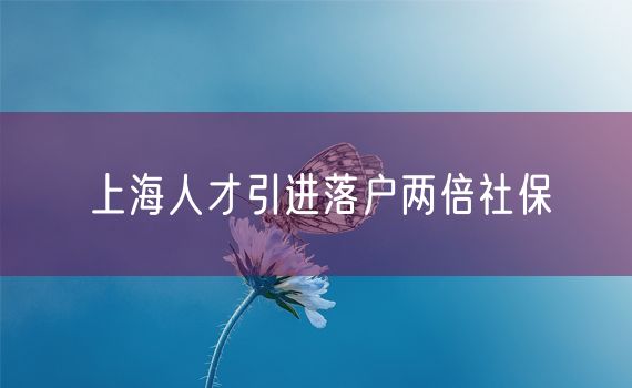 上海人才引进落户两倍社保