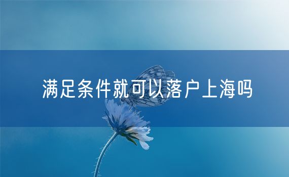 满足条件就可以落户上海吗