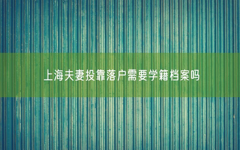 上海夫妻投靠落户需要学籍档案吗