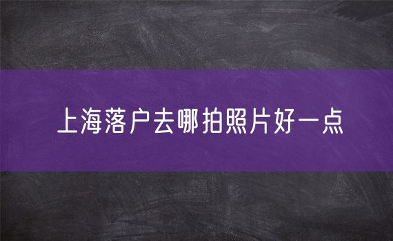 上海落户去哪拍照片好一点