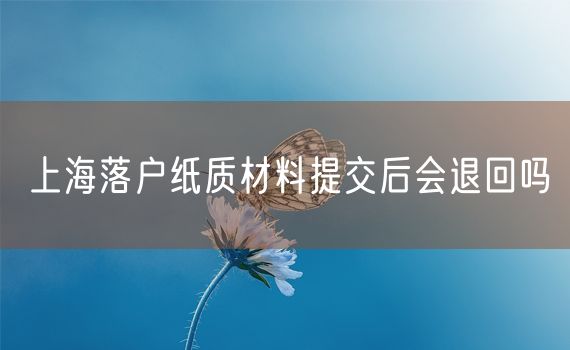 上海落户纸质材料提交后会退回吗