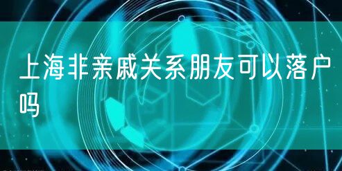 上海非亲戚关系朋友可以落户吗