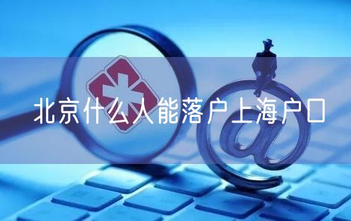 北京什么人能落户上海户口