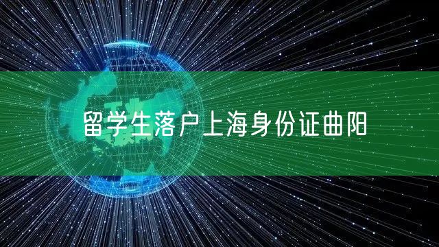 留学生落户上海身份证曲阳