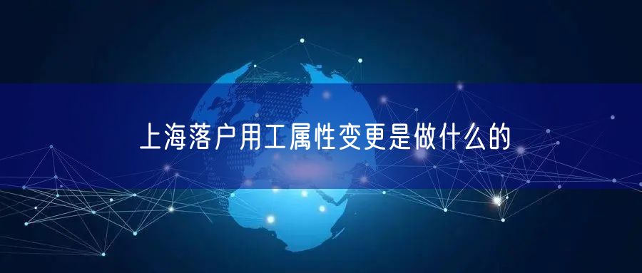 上海落户用工属性变更是做什么的