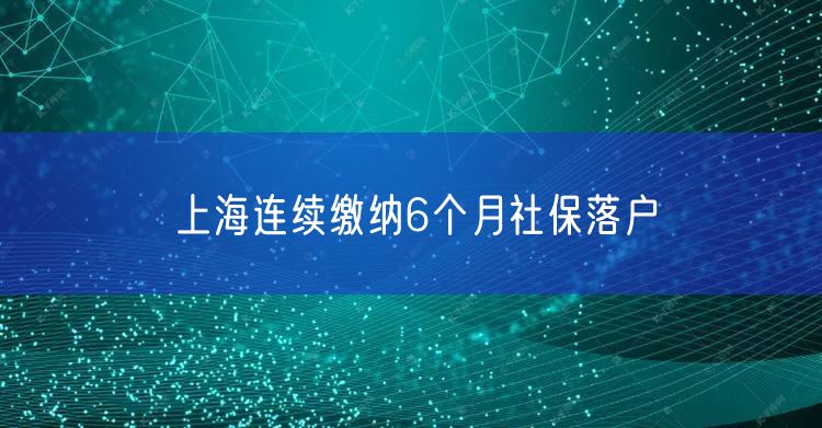 上海连续缴纳6个月社保落户