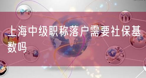 上海中级职称落户需要社保基数吗