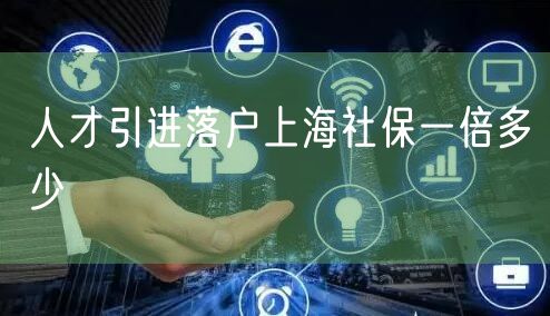 人才引进落户上海社保一倍多少