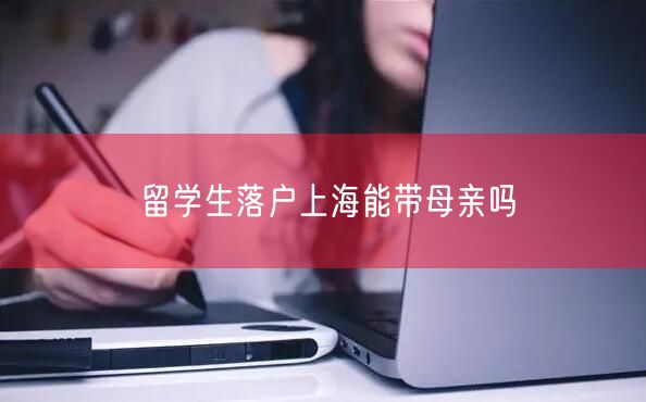 留学生落户上海能带母亲吗