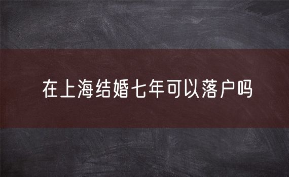 在上海结婚七年可以落户吗