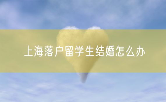 上海落户留学生结婚怎么办