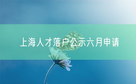 上海人才落户公示六月申请