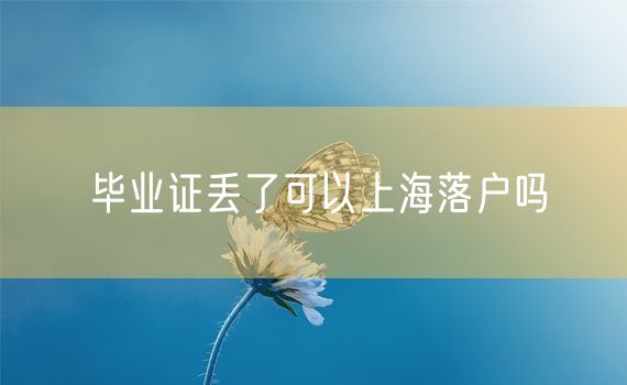 毕业证丢了可以上海落户吗