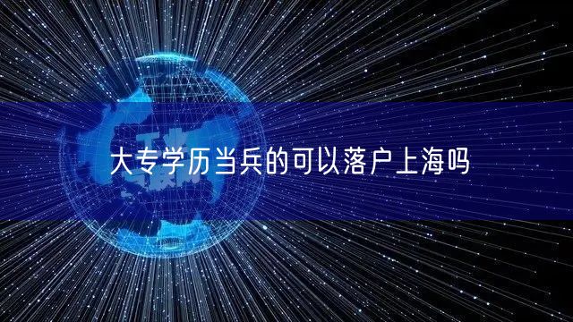 大专学历当兵的可以落户上海吗