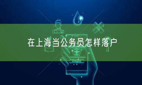 在上海当公务员怎样落户