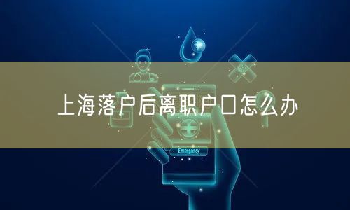 上海落户后离职户口怎么办